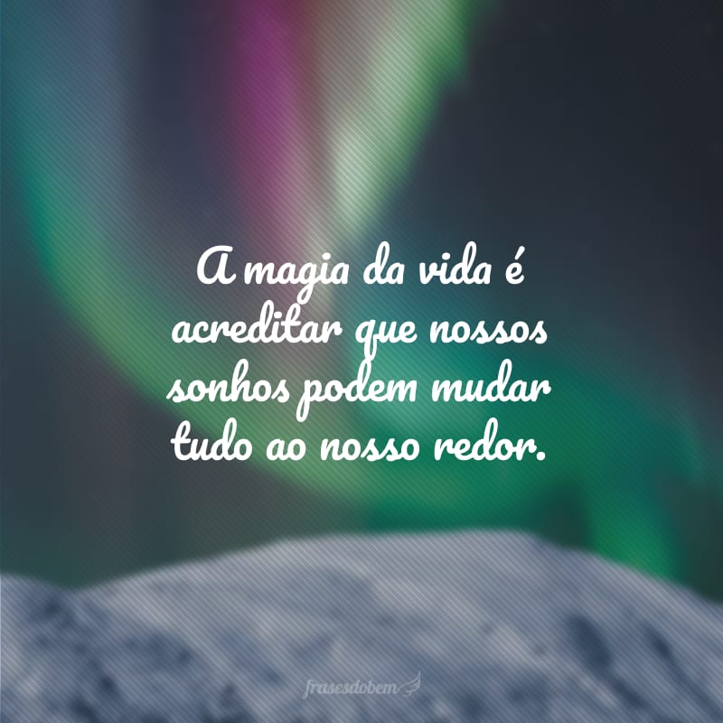 A magia da vida é acreditar que nossos sonhos podem mudar tudo ao nosso redor.