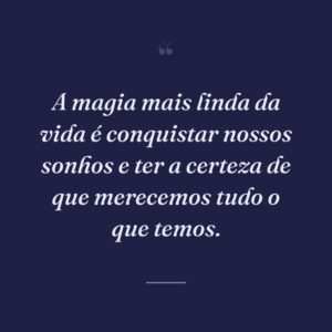 A magia mais linda da vida é conquistar nossos sonhos e ter a certeza de que merecemos tudo o que temos.