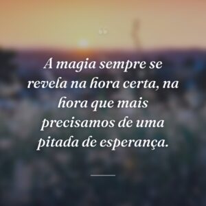 A magia sempre se revela na hora certa, na hora que mais precisamos de uma pitada de esperança.