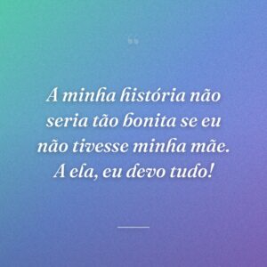 A minha história não seria tão bonita se eu não tivesse minha mãe. A ela, eu devo tudo!