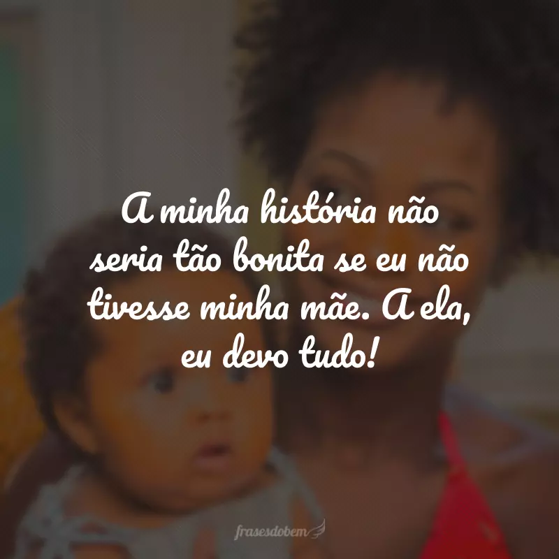 A minha história não seria tão bonita se eu não tivesse minha mãe. A ela, eu devo tudo!