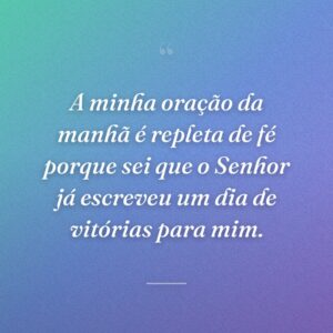 A minha oração da manhã é repleta de fé porque sei que o Senhor já escreveu um dia de vitórias para mim.