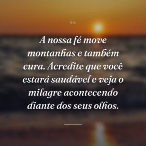 A nossa fé move montanhas e também cura. Acredite que você estará saudável e veja o milagre acontecendo diante dos seus olhos.