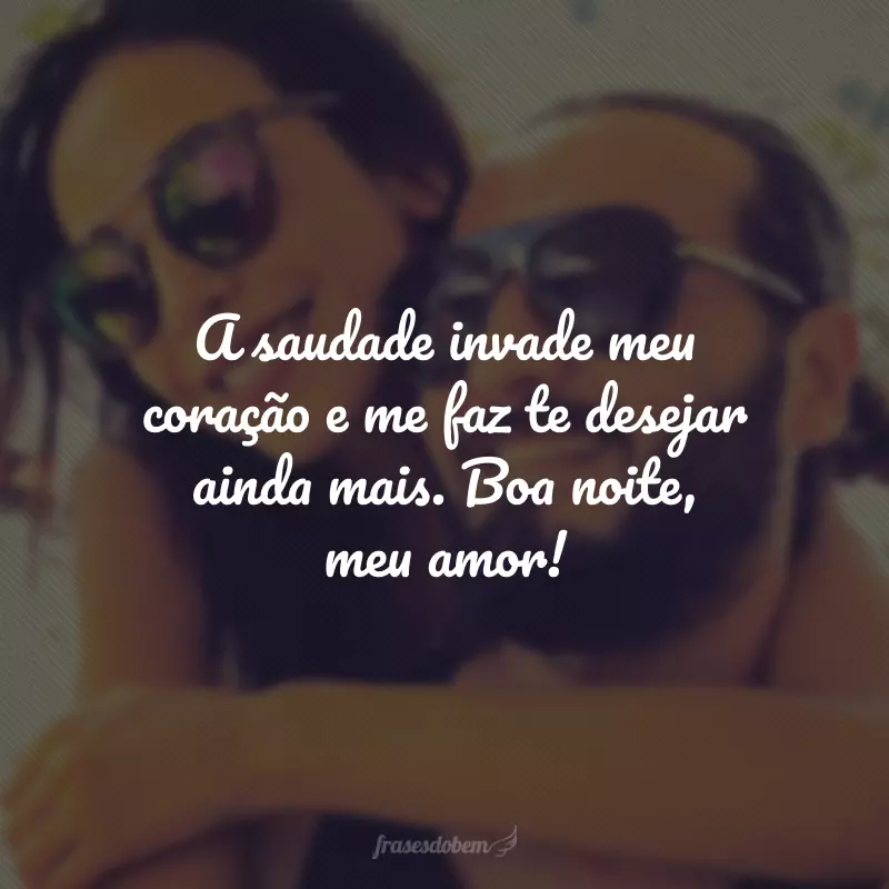 A saudade invade meu coração e me faz te desejar ainda mais. Boa noite, meu amor!