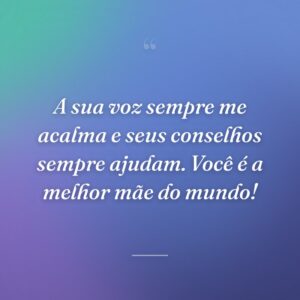 A sua voz sempre me acalma e seus conselhos sempre ajudam. Você é a melhor mãe do mundo!