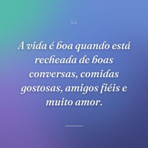 A vida é boa quando está recheada de boas conversas, comidas gostosas, amigos fiéis e muito amor.