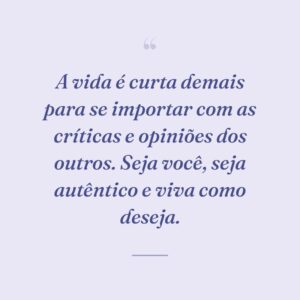 A vida é curta demais para se importar com as críticas e opiniões dos outros. Seja você, seja autêntico e viva como deseja.