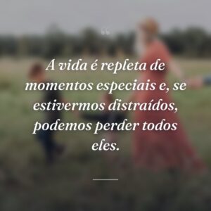 A vida é repleta de momentos especiais e, se estivermos distraídos, podemos perder todos eles.