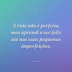 A vida não é perfeita, mas aprendi a ser feliz até nas suas pequenas imperfeições.