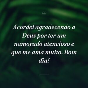 Acordei agradecendo a Deus por ter um namorado atencioso e que me ama muito. Bom dia!