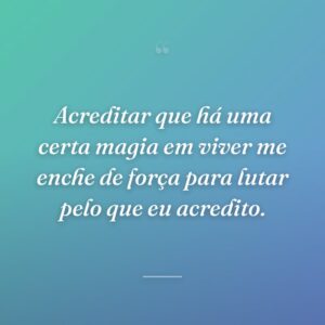 Acreditar que há uma certa magia em viver me enche de força para lutar pelo que eu acredito.