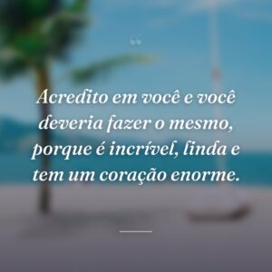 Acredito em você e você deveria fazer o mesmo, porque é incrível, linda e tem um coração enorme.