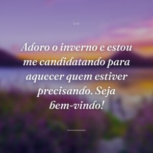 Adoro o inverno e estou me candidatando para aquecer quem estiver precisando. Seja bem-vindo!