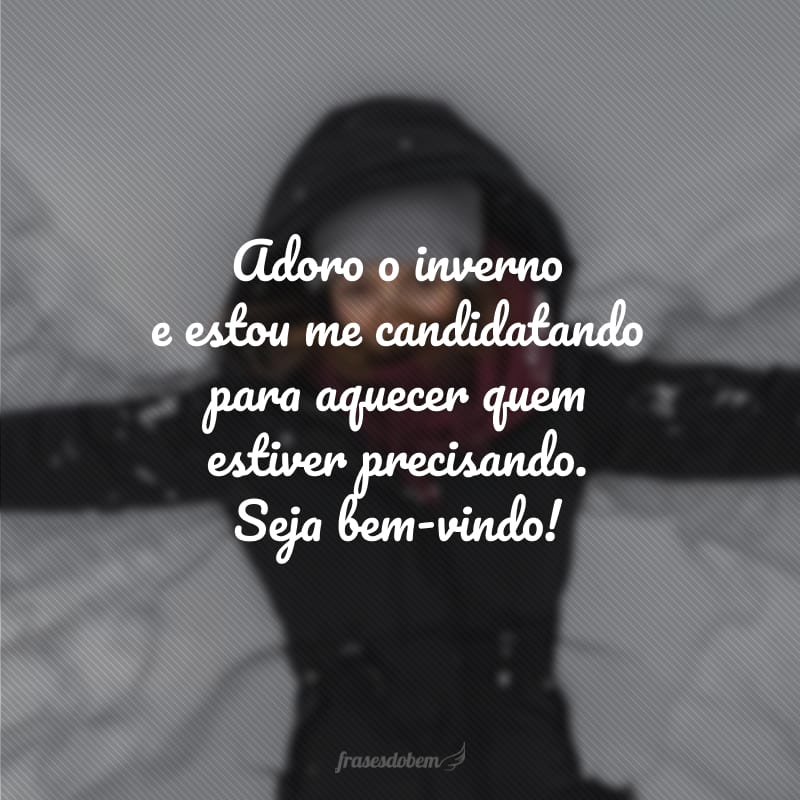 Adoro o inverno e estou me candidatando para aquecer quem estiver precisando. Seja bem-vindo!