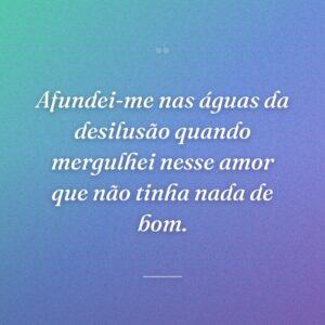 Afundei-me nas águas da desilusão quando mergulhei nesse amor que não tinha nada de bom.