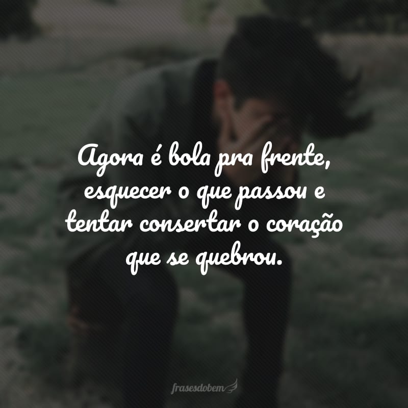 Agora é bola pra frente, esquecer o que passou e tentar consertar o coração que se quebrou.