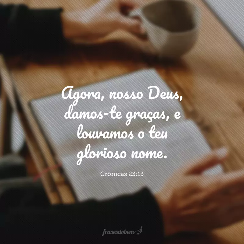 Agora, nosso Deus, damos-te graças, e louvamos o teu glorioso nome.