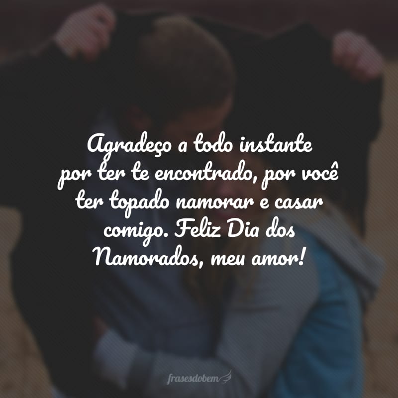 Agradeço a todo instante por ter te encontrado, por você ter topado namorar e casar comigo. Feliz Dia dos Namorados, meu amor!