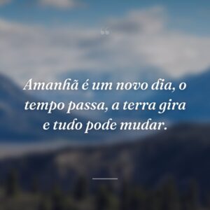 Amanhã é um novo dia, o tempo passa, a terra gira e tudo pode mudar.