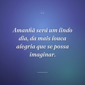 Amanhã será um lindo dia, da mais louca alegria que se possa imaginar.