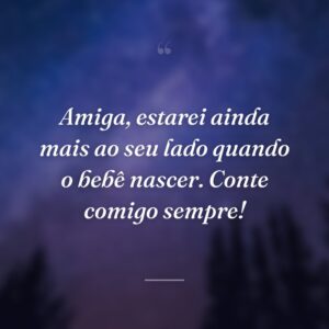 Amiga, estarei ainda mais ao seu lado quando o bebê nascer. Conte comigo sempre!