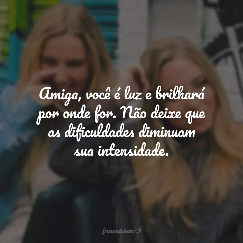 Amiga, você é luz e brilhará por onde for. Não deixe que as dificuldades diminuam sua intensidade.