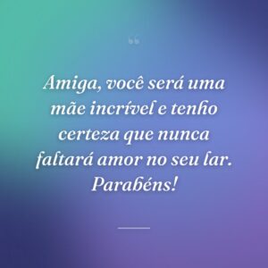 Amiga, você será uma mãe incrível e tenho certeza que nunca faltará amor no seu lar. Parabéns!