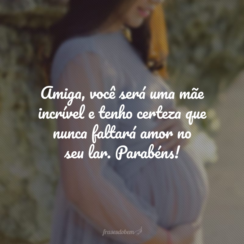 Amiga, você será uma mãe incrível e tenho certeza que nunca faltará amor no seu lar. Parabéns!