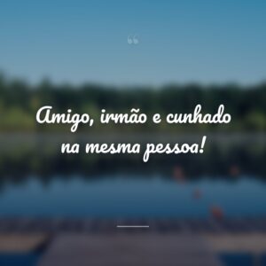 Amigo, irmão e cunhado na mesma pessoa!