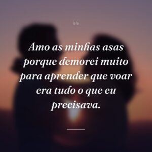 Amo as minhas asas porque demorei muito para aprender que voar era tudo o que eu precisava.