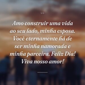 Amo construir uma vida ao seu lado, minha esposa. Você eternamente há de ser minha namorada e minha parceira. Feliz Dia! Viva nosso amor!