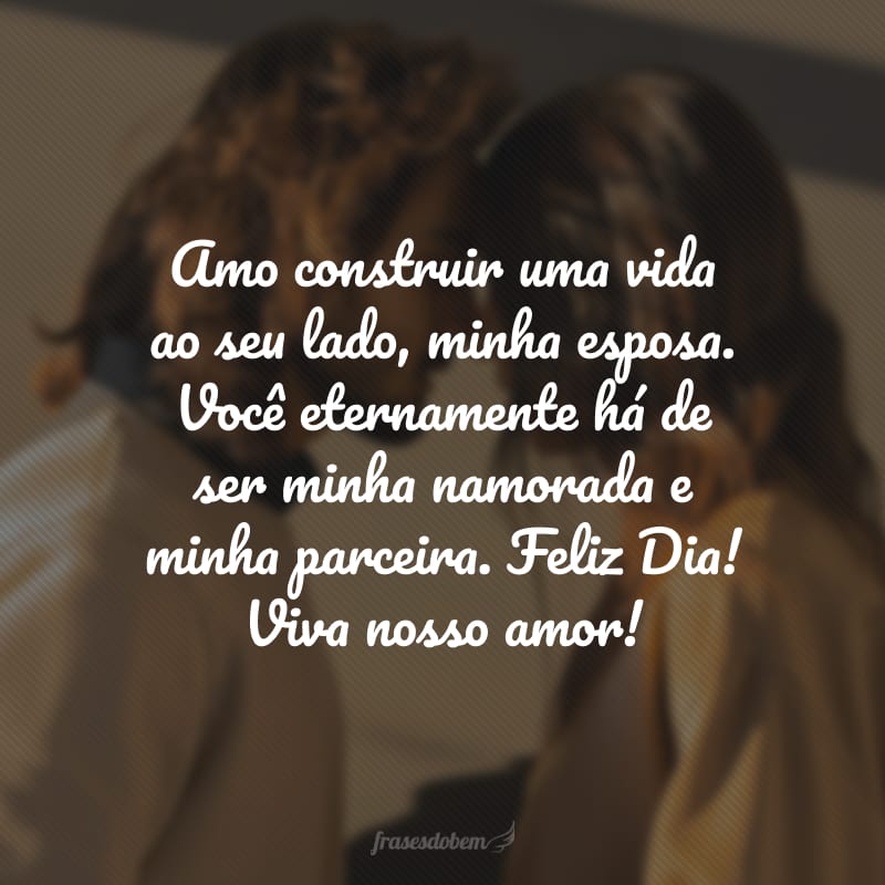Amo construir uma vida ao seu lado, minha esposa. Você eternamente há de ser minha namorada e minha parceira. Feliz Dia! Viva nosso amor!