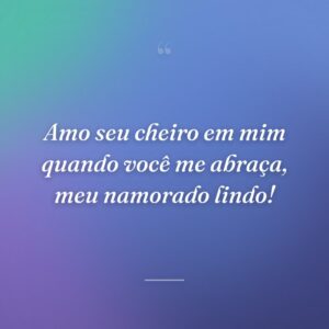 Amo seu cheiro em mim quando você me abraça, meu namorado lindo!