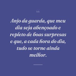 Anjo da guarda, que meu dia seja abençoado e repleto de boas surpresas e que, a cada hora do dia, tudo se torne ainda melhor.