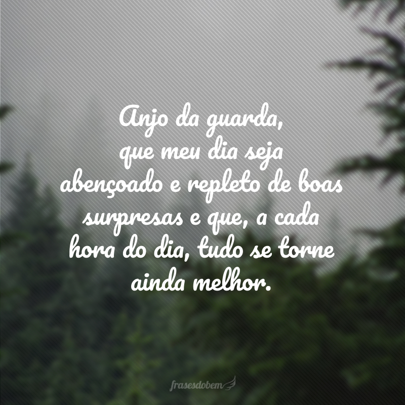 Anjo da guarda, que meu dia seja abençoado e repleto de boas surpresas e que, a cada hora do dia, tudo se torne ainda melhor.