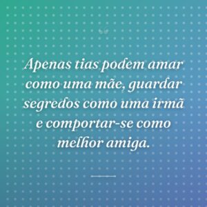 Apenas tias podem amar como uma mãe, guardar segredos como uma irmã e comportar-se como melhor amiga.