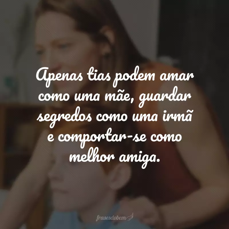 Apenas tias podem amar como uma mãe, guardar segredos como uma irmã e comportar-se como melhor amiga. 