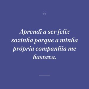 Aprendi a ser feliz sozinha porque a minha própria companhia me bastava.