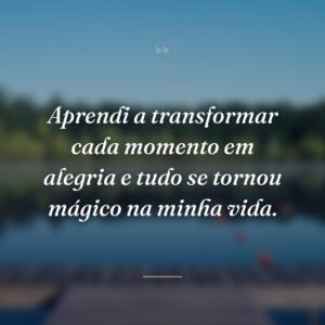 Aprendi a transformar cada momento em alegria e tudo se tornou mágico na minha vida.
