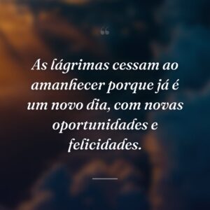 As lágrimas cessam ao amanhecer porque já é um novo dia, com novas oportunidades e felicidades.