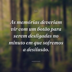 As memórias deveriam vir com um botão para serem desligadas no minuto em que sofremos a desilusão.