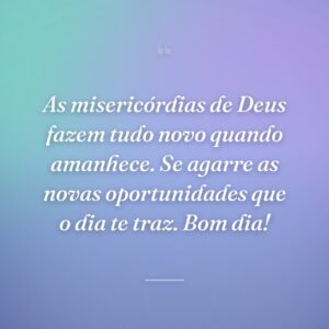 As misericórdias de Deus fazem tudo novo quando amanhece. Se agarre as novas oportunidades que o dia te traz. Bom dia!