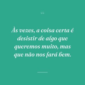Às vezes, a coisa certa é desistir de algo que queremos muito, mas que não nos fará bem.