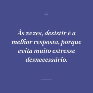 Às vezes, desistir é a melhor resposta, porque evita muito estresse desnecessário.