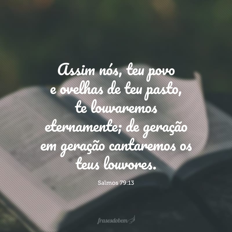 Assim nós, teu povo e ovelhas de teu pasto, te louvaremos eternamente; de geração em geração cantaremos os teus louvores.