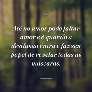 Até no amor pode faltar amor e é quando a desilusão entra e faz seu papel de revelar todas as máscaras.