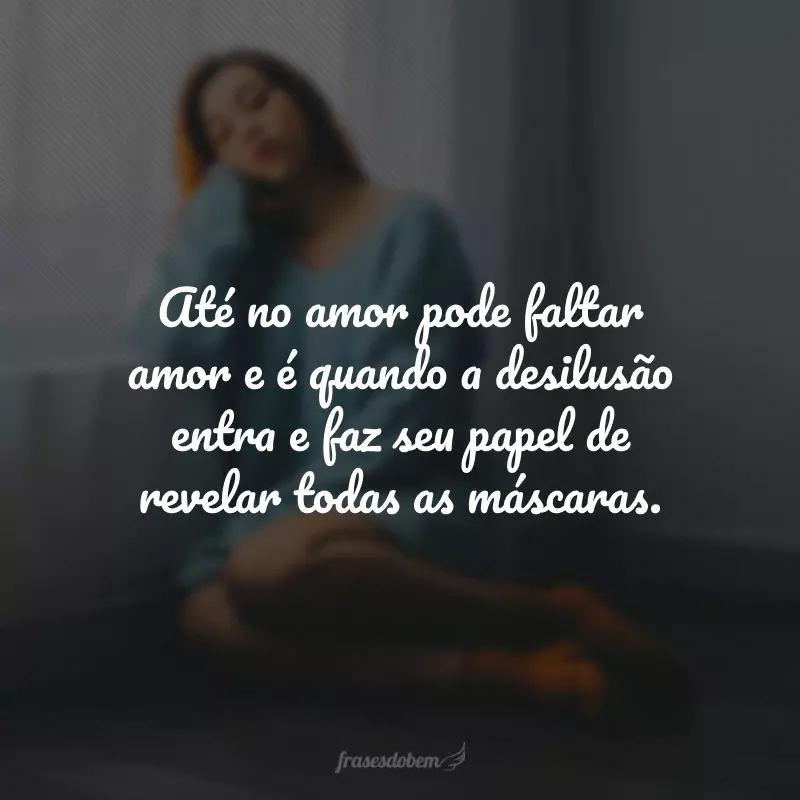 Até no amor pode faltar amor e é quando a desilusão entra e faz seu papel de revelar todas as máscaras.