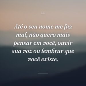 Até o seu nome me faz mal, não quero mais pensar em você, ouvir sua voz ou lembrar que você existe.