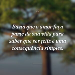 Basta que o amor faça parte da sua vida para saber que ser feliz é uma consequência simples.