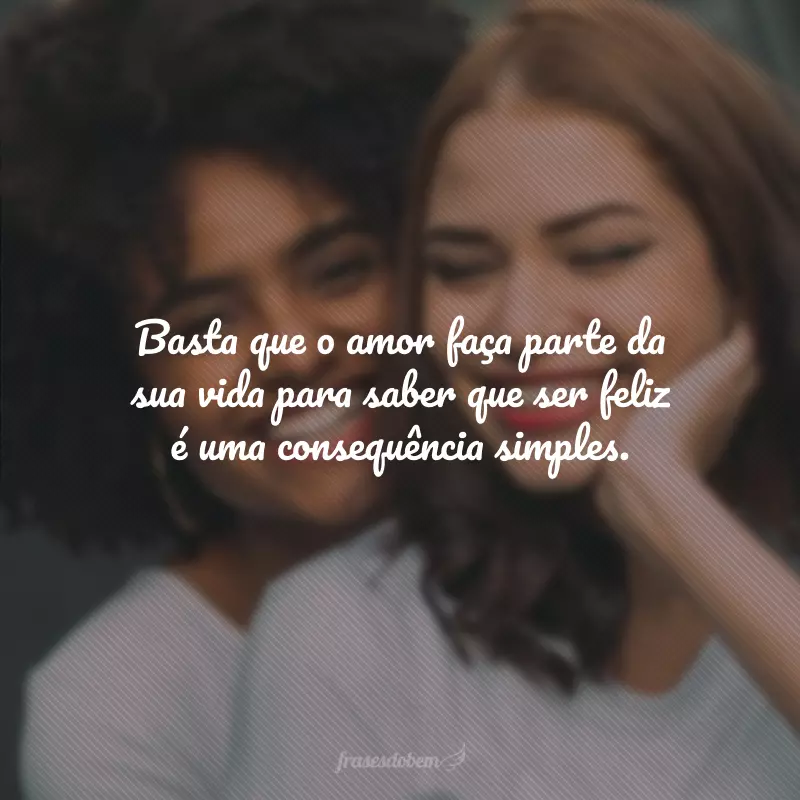 Basta que o amor faça parte da sua vida para saber que ser feliz é uma consequência simples.